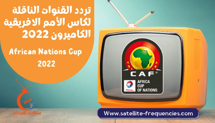 تردد القنوات الناقلة لكاس الامم الافريقية الكاميرون 2022 African Nations Cup