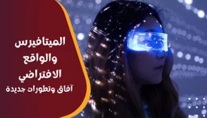 الميتافيرس والواقع الافتراضي: آفاق وتطورات جديدة